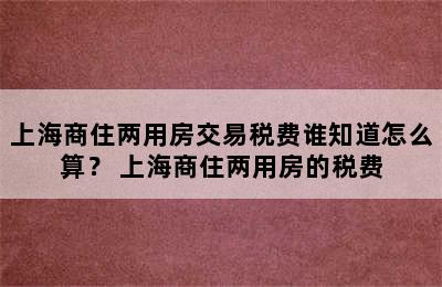 上海商住两用房交易税费谁知道怎么算？ 上海商住两用房的税费